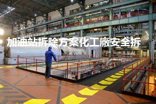 加油站拆除方案化工廠安全拆除技術(shù)探析：關(guān)鍵步驟與實(shí)操經(jīng)驗(yàn)分享！